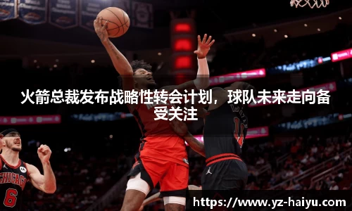 火箭总裁发布战略性转会计划，球队未来走向备受关注