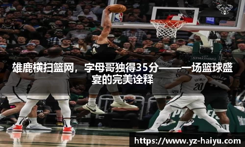 雄鹿横扫篮网，字母哥独得35分——一场篮球盛宴的完美诠释