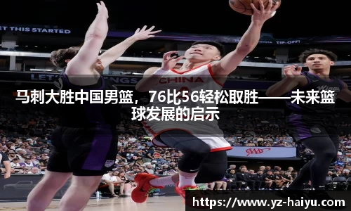 马刺大胜中国男篮，76比56轻松取胜——未来篮球发展的启示