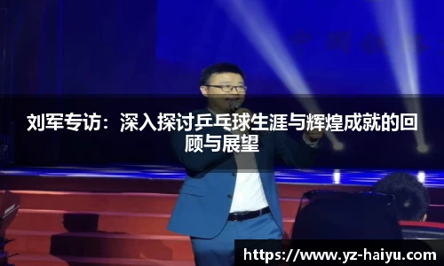刘军专访：深入探讨乒乓球生涯与辉煌成就的回顾与展望