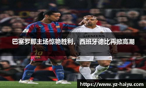 巴塞罗那主场惊艳胜利，西班牙德比再掀高潮