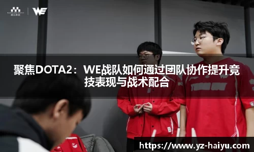 聚焦DOTA2：WE战队如何通过团队协作提升竞技表现与战术配合