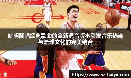 姚明翻唱经典歌曲的全新混音版本引发音乐热潮与篮球文化的完美结合