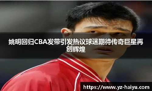 姚明回归CBA发带引发热议球迷期待传奇巨星再创辉煌
