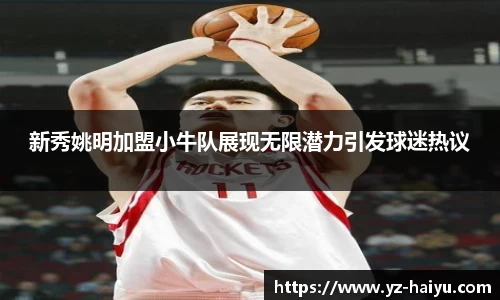 新秀姚明加盟小牛队展现无限潜力引发球迷热议