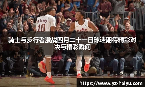 骑士与步行者激战四月二十一日球迷期待精彩对决与精彩瞬间