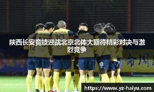 陕西长安竞技迎战北京北体大期待精彩对决与激烈竞争