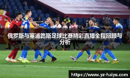 俄罗斯与塞浦路斯足球比赛精彩直播全程回顾与分析