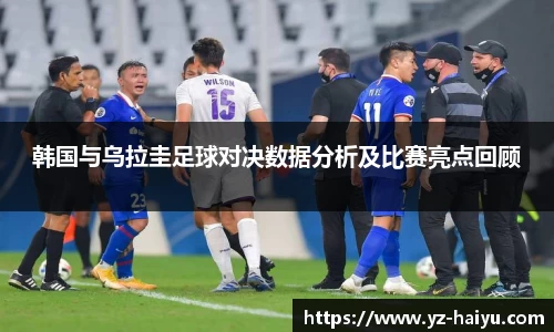 韩国与乌拉圭足球对决数据分析及比赛亮点回顾