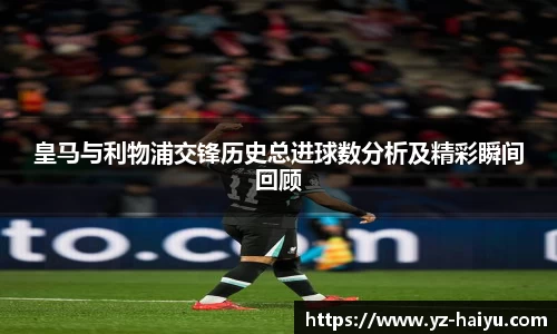 皇马与利物浦交锋历史总进球数分析及精彩瞬间回顾