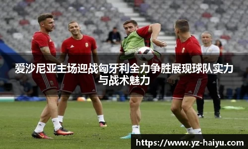 爱沙尼亚主场迎战匈牙利全力争胜展现球队实力与战术魅力