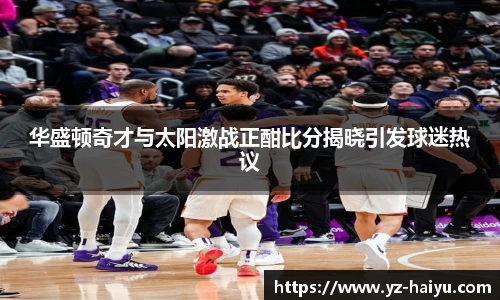 华盛顿奇才与太阳激战正酣比分揭晓引发球迷热议