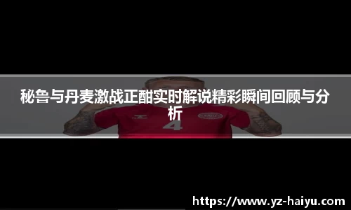 秘鲁与丹麦激战正酣实时解说精彩瞬间回顾与分析